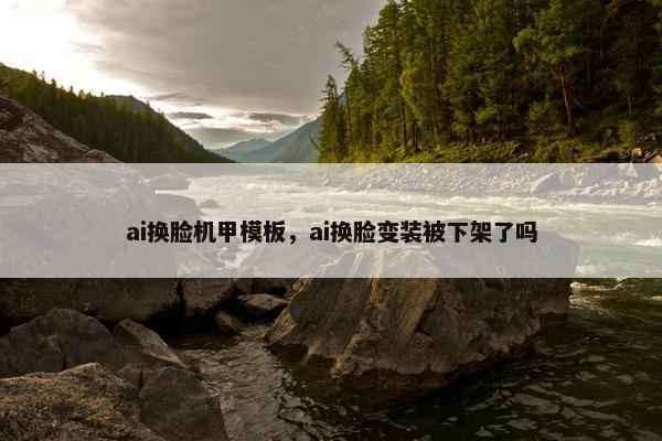 ai换脸机甲模板，ai换脸变装被下架了吗