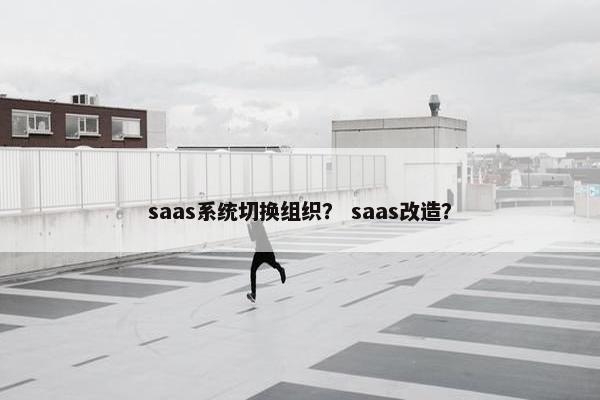 saas系统切换组织？ saas改造？