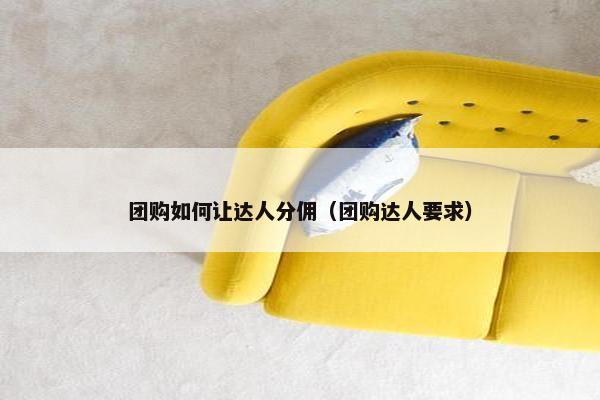 团购如何让达人分佣（团购达人要求）