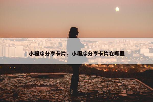 小程序分享卡片，小程序分享卡片在哪里