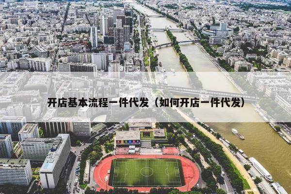 开店基本流程一件代发（如何开店一件代发）