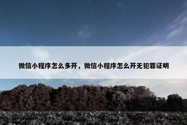 微信小程序怎么多开，微信小程序怎么开无犯罪证明