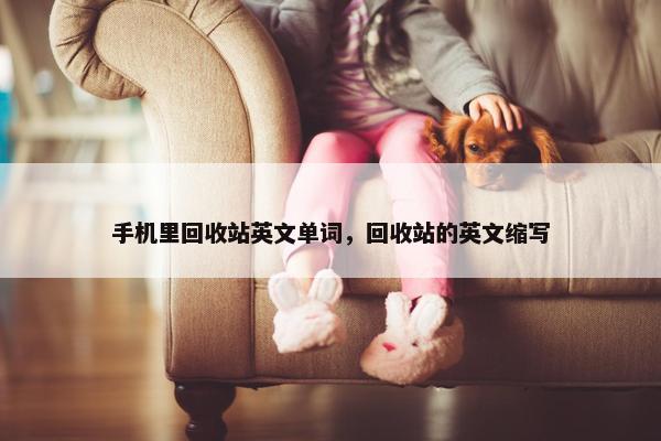 手机里回收站英文单词，回收站的英文缩写