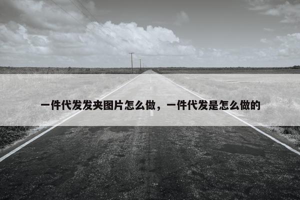 一件代发发夹图片怎么做，一件代发是怎么做的