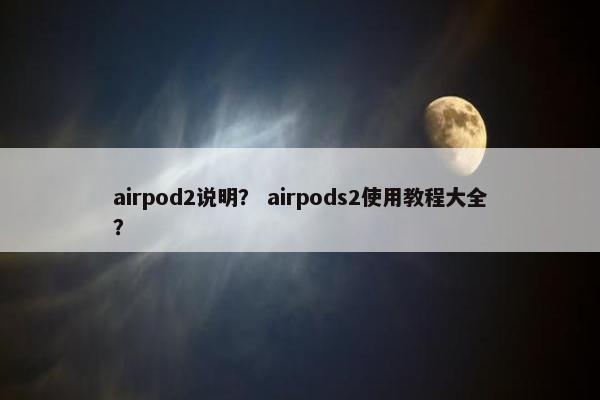 airpod2说明？ airpods2使用教程大全？
