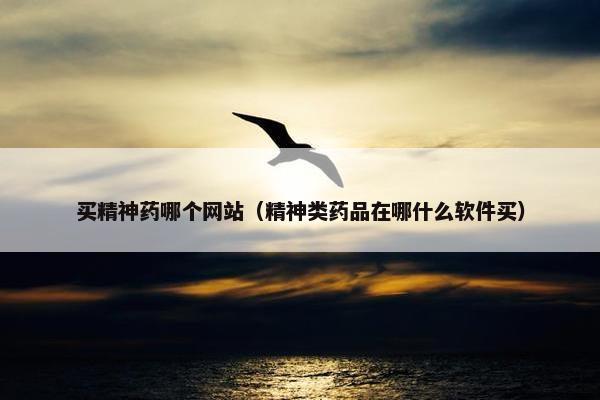 买精神药哪个网站（精神类药品在哪什么软件买）