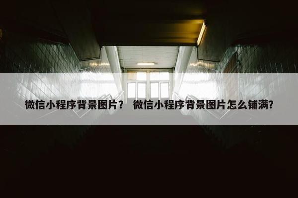 微信小程序背景图片？ 微信小程序背景图片怎么铺满？