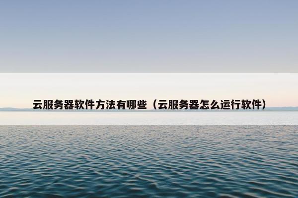 云服务器软件方法有哪些（云服务器怎么运行软件）