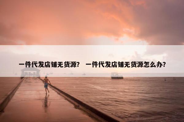 一件代发店铺无货源？ 一件代发店铺无货源怎么办？