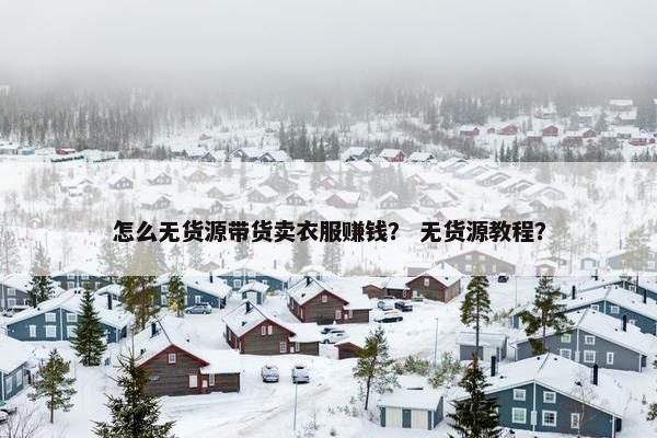 怎么无货源带货卖衣服赚钱？ 无货源教程？