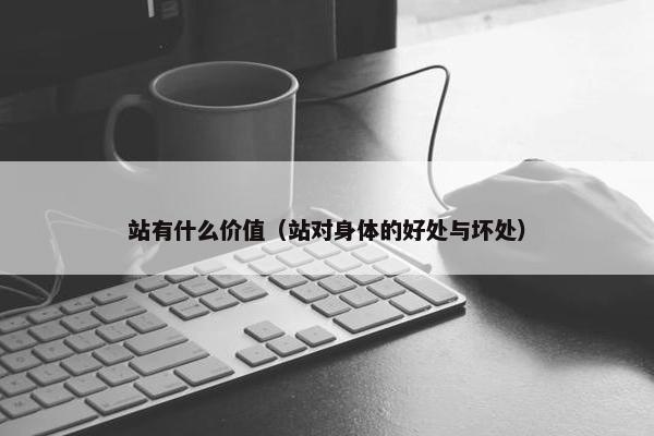 站有什么价值（站对身体的好处与坏处）