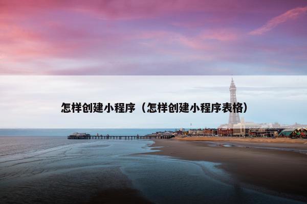 怎样创建小程序（怎样创建小程序表格）