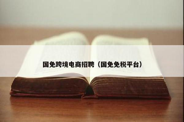 国免跨境电商招聘（国免免税平台）