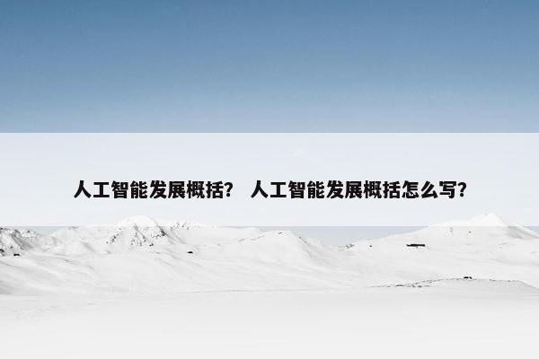 人工智能发展概括？ 人工智能发展概括怎么写？