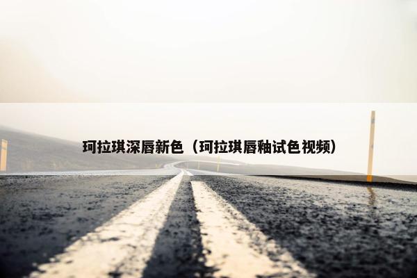 珂拉琪深唇新色（珂拉琪唇釉试色视频）