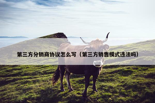 第三方分销商协议怎么写（第三方销售模式违法吗）