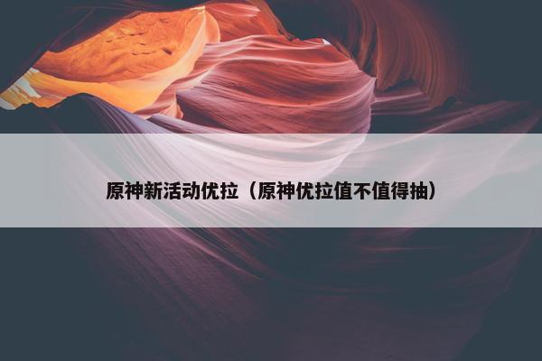 原神新活动优拉（原神优拉值不值得抽）