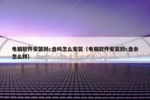 电脑软件安装到c盘吗怎么安装（电脑软件安装到c盘会怎么样）