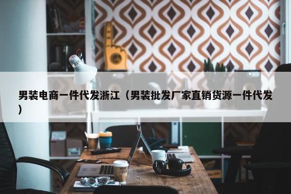 男装电商一件代发浙江（男装批发厂家直销货源一件代发）