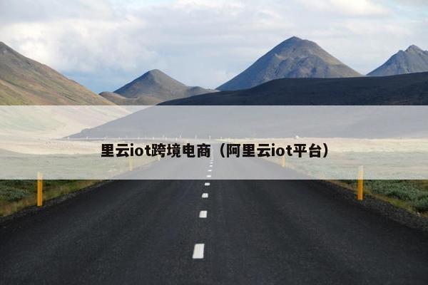 里云iot跨境电商（阿里云iot平台）