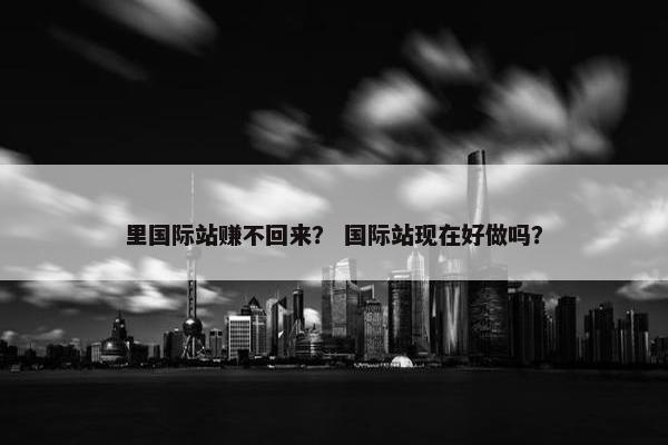 里国际站赚不回来？ 国际站现在好做吗？