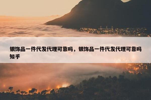 银饰品一件代发代理可靠吗，银饰品一件代发代理可靠吗知乎