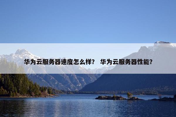 华为云服务器速度怎么样？ 华为云服务器性能？