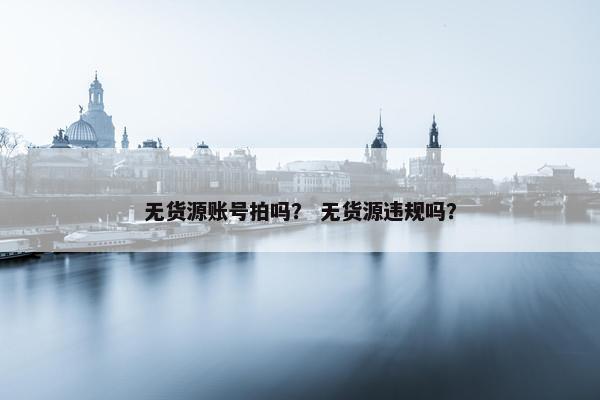无货源账号拍吗？ 无货源违规吗？