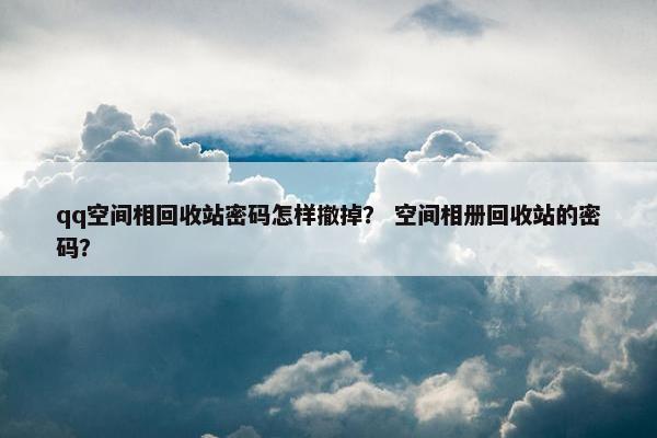 qq空间相回收站密码怎样撤掉？ 空间相册回收站的密码？