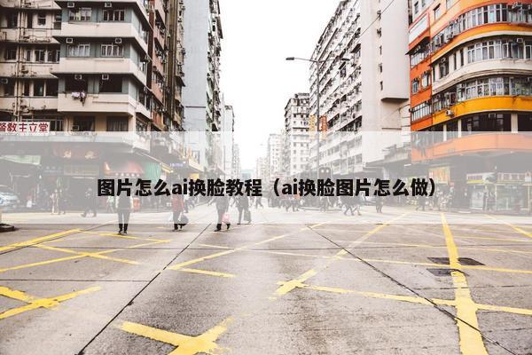 图片怎么ai换脸教程（ai换脸图片怎么做）