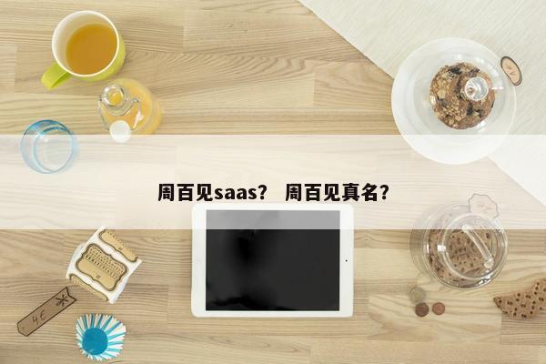 周百见saas？ 周百见真名？