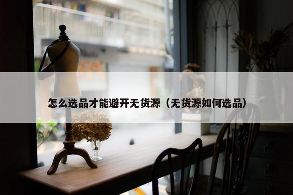 怎么选品才能避开无货源（无货源如何选品）