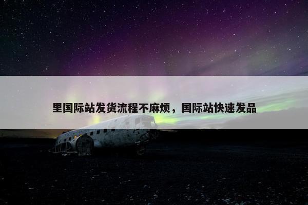 里国际站发货流程不麻烦，国际站快速发品