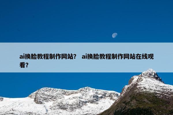 ai换脸教程制作网站？ ai换脸教程制作网站在线观看？