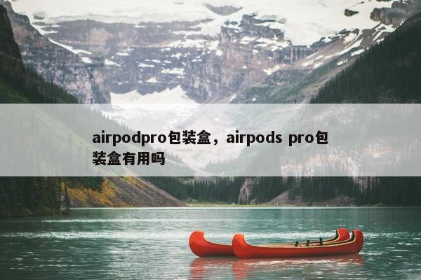 airpodpro包装盒，airpods pro包装盒有用吗