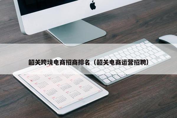 韶关跨境电商招商排名（韶关电商运营招聘）