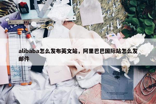 alibaba怎么发布英文站，阿里巴巴国际站怎么发邮件