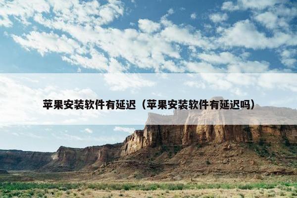 苹果安装软件有延迟（苹果安装软件有延迟吗）