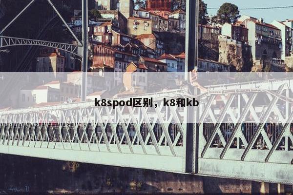 k8spod区别，k8和kb