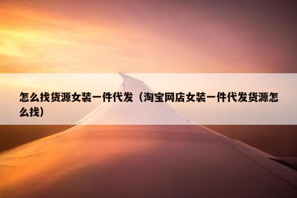 怎么找货源女装一件代发（淘宝网店女装一件代发货源怎么找）