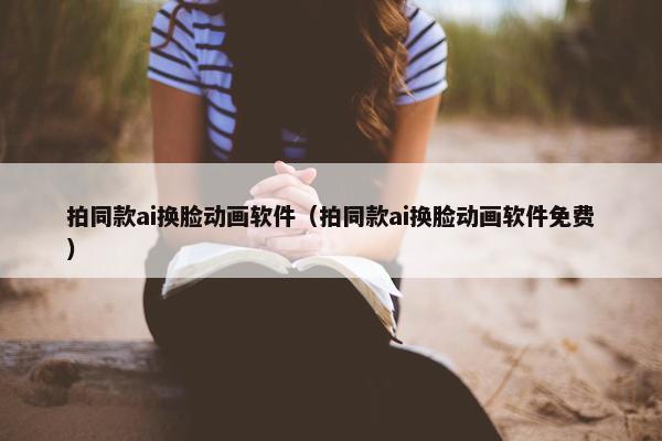 拍同款ai换脸动画软件（拍同款ai换脸动画软件免费）