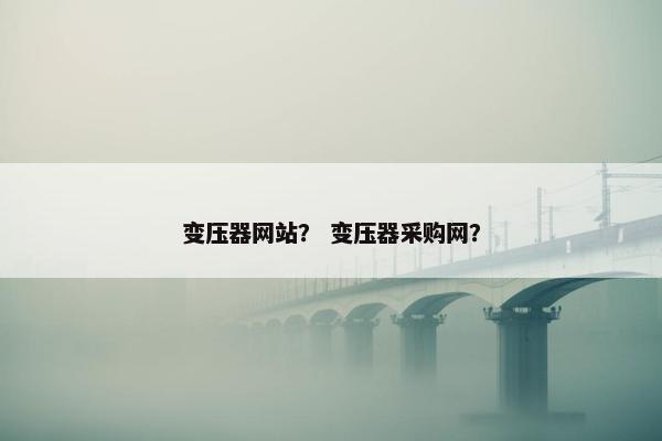 变压器网站？ 变压器采购网？