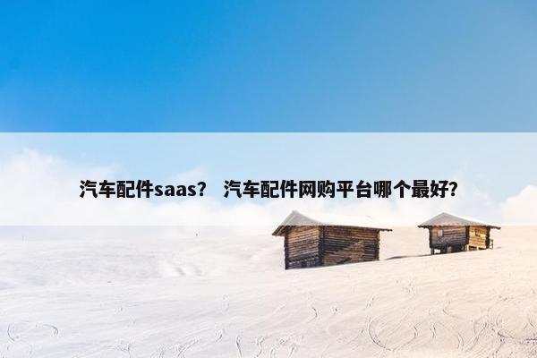 汽车配件saas？ 汽车配件网购平台哪个最好？