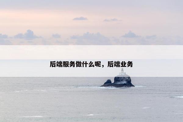 后端服务做什么呢，后端业务