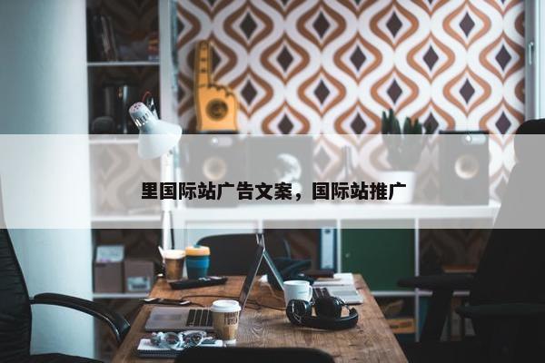 里国际站广告文案，国际站推广