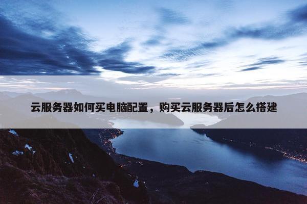 云服务器如何买电脑配置，购买云服务器后怎么搭建