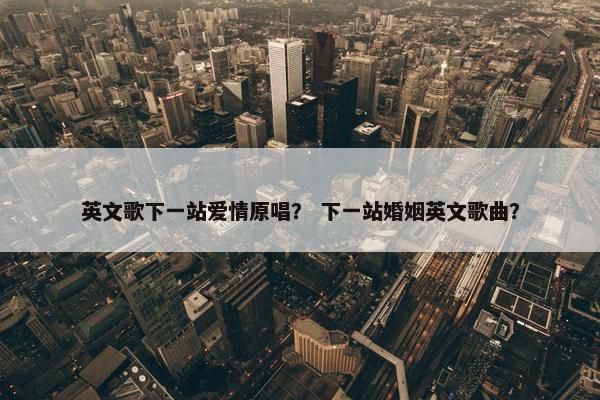 英文歌下一站爱情原唱？ 下一站婚姻英文歌曲？