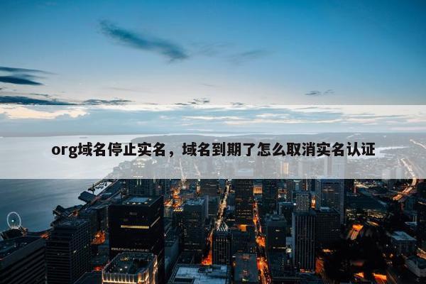 org域名停止实名，域名到期了怎么取消实名认证
