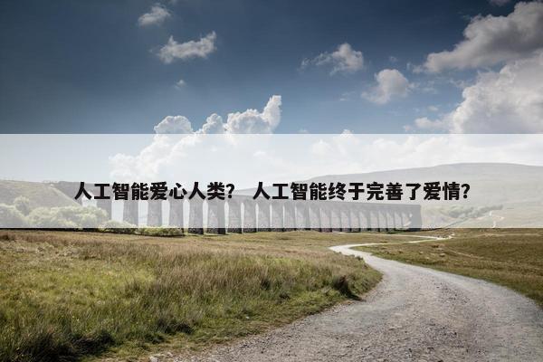 人工智能爱心人类？ 人工智能终于完善了爱情？