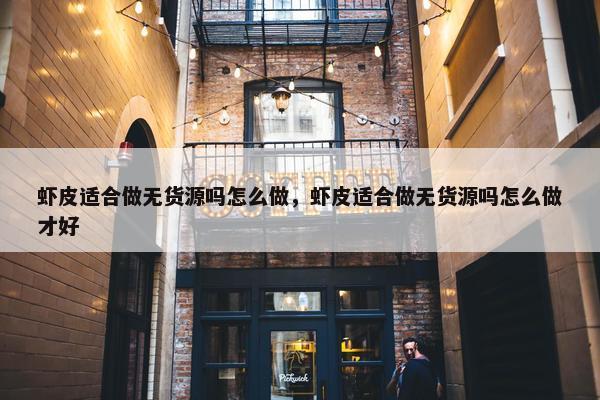 虾皮适合做无货源吗怎么做，虾皮适合做无货源吗怎么做才好